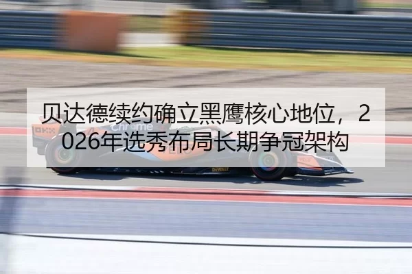 贝达德续约确立黑鹰核心地位，2026年选秀布局长期争冠架构