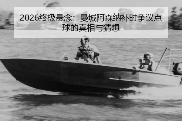 2026终极悬念：曼城阿森纳补时争议点球的真相与猜想